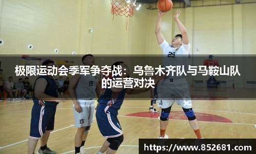 极限运动会季军争夺战：乌鲁木齐队与马鞍山队的运营对决