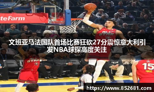 文班亚马法国队首场比赛狂砍27分震惊意大利引发NBA球探高度关注